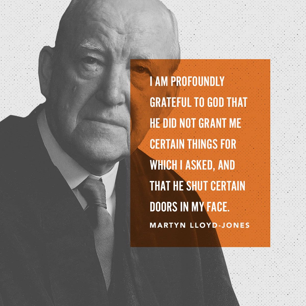 "I am profoundly grateful to God that He did not grant me certain things for which I asked, and that He shut certain doors in my face." Martyn Lloyd-Jones