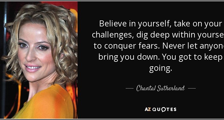 Believe in yourself, take on your challenges, dig deep within yourself to conquer fears. Never let anyone bring you down. You got to keep going. ~Chantal Sutherland

#ChantalSutherland #positive #believeinyourself #energy #simple #you #actor #producer #writer #imdb #sagaftra