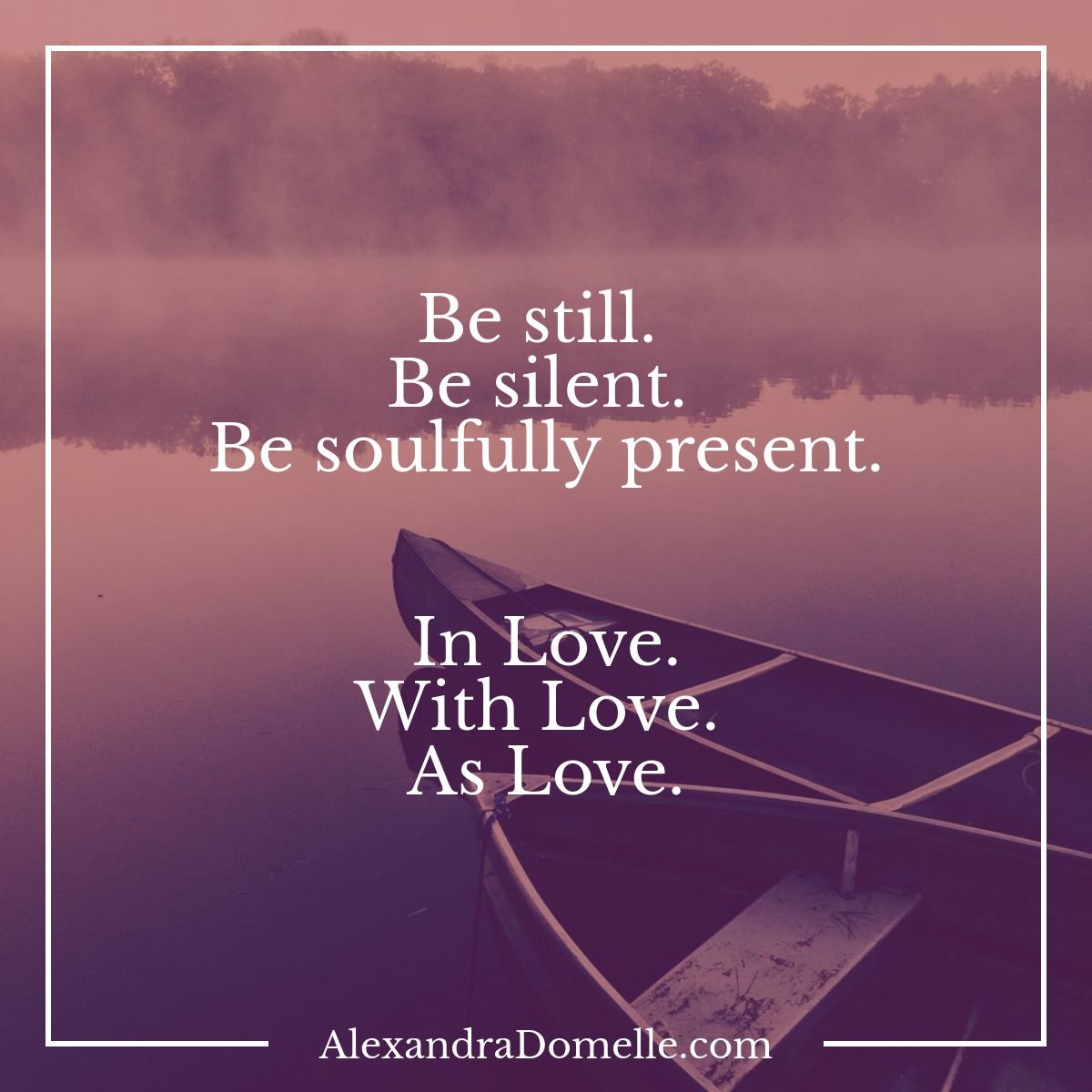 Be still. Be silent. Be soulfully present. In Love. With Love. As #Love. - Alexandra Domelle #IQRTG #IAmChoosingLove #Mindfulness #TheMindfulMoment #PresentMomentReminder #Meditation
