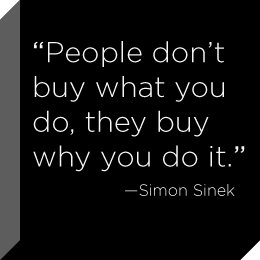 "People don't buy what you do, they buy why you do it."  ---Simon Sinek