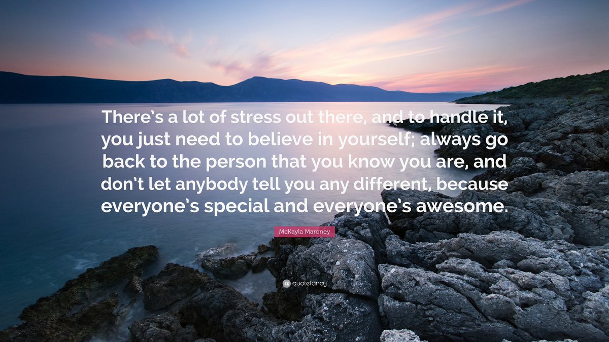 There's a lot of stress out there, and to handle it, you just need to believe in yourself; always go back to the person that you know you are, and don't let anybody tell you any different, because everyone's special and everyone's awesome. ~McKayla Maroney
