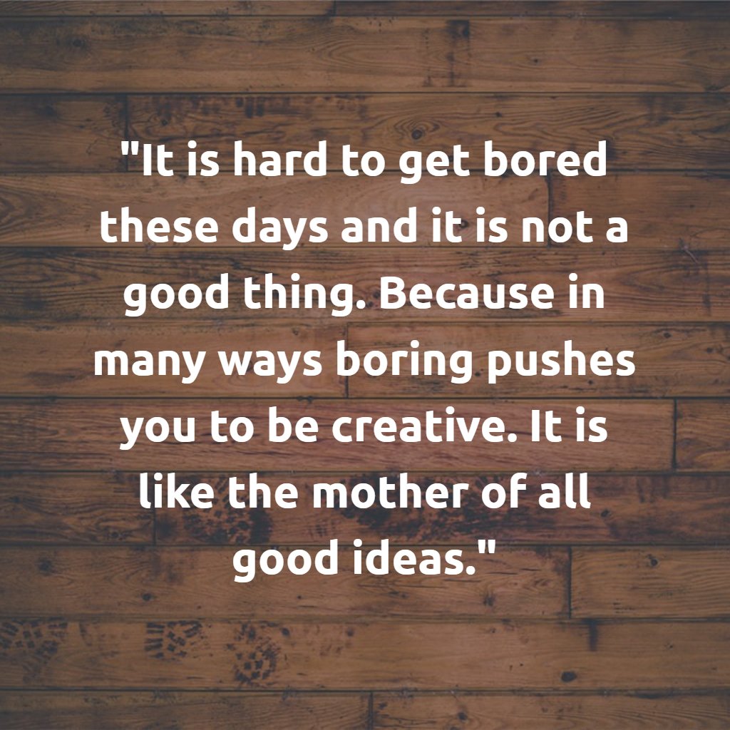 "It is hard to get bored these days and it is not a good thing. Because in many ways boring pushes you to be creative. It is like the mother of all good ideas." buff.ly/2xxlq1l