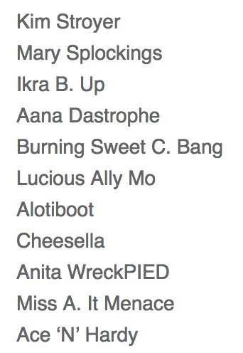 Kim Stroyer
Mary Splockings
Ikra B. Up
Aana Dastrophe
Burning Sweet C. Bang
Lucious Ally Mo
Alotiboot
Cheesella
Anita WreckPIED
Miss A. It Menace
Ace ‘N’ Hardy