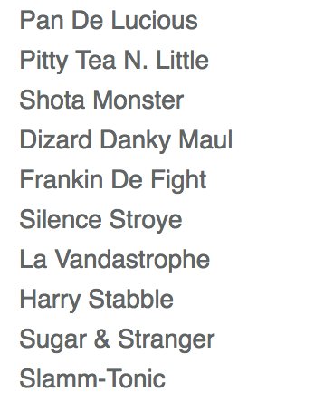 Pan De Lucious
Pitty Tea N. Little
Shota Monster
Dizard Danky Maul
Frankin De Fight
Silence Stroye
La Vandastrophe
Harry Stabble
Sugar & Stranger
Slamm-Tonic