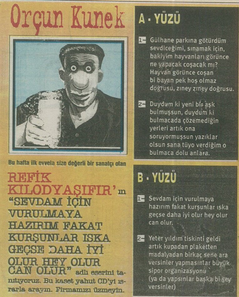 Değerli bir sanatçı olan Refik Kılodyaşifır'ın "Sevdam için vurulmaya hazırım fakat kurşunlar ıska geçse daha iyi olur" adlı eseri çıktı! Bu kaset yahut CD'yi ısrarla arayın. Firmamızı üzmeyin.