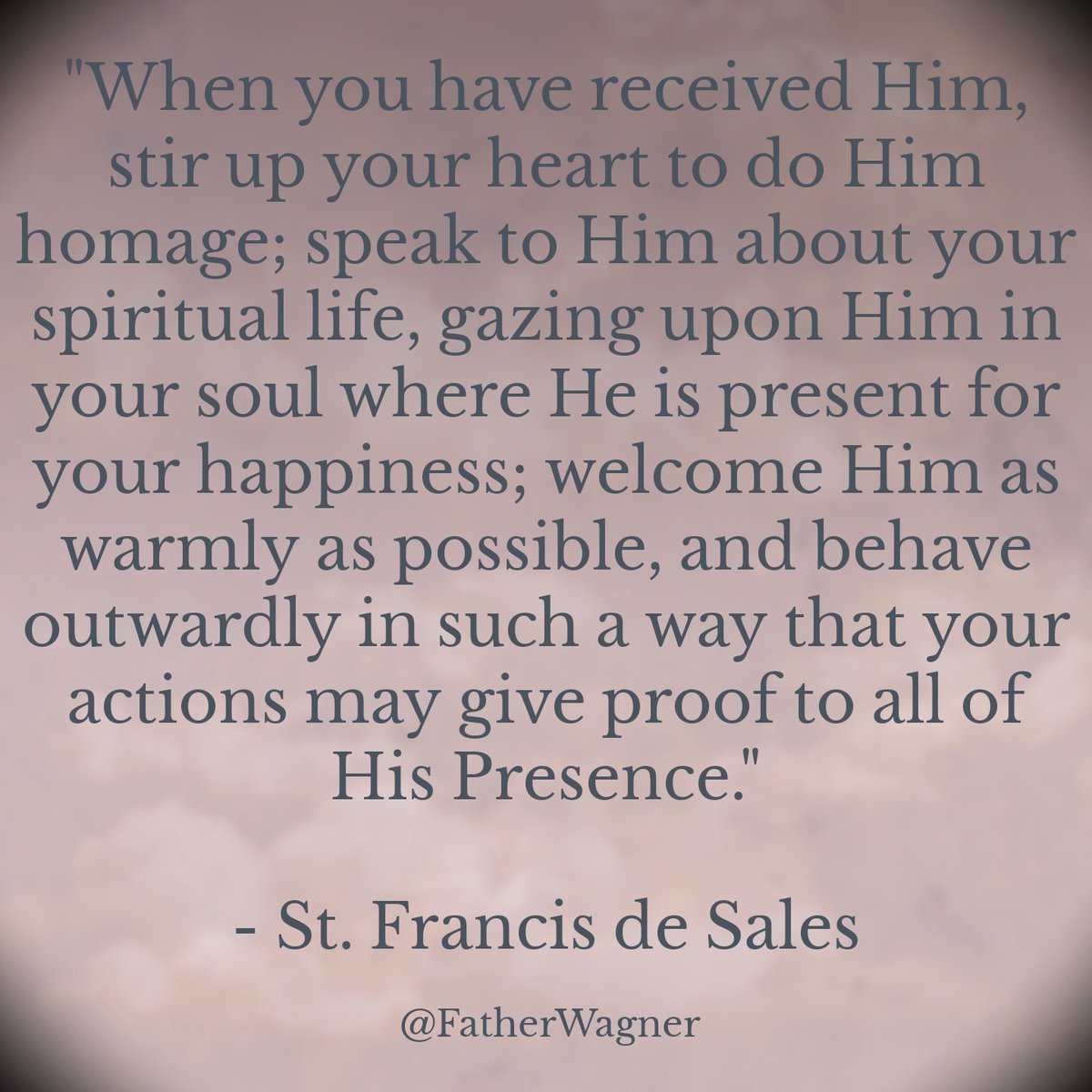 When you have received Him, stir up your heart to do Him homage; speak to Him about your spiritual life, gazing upon Him in your soul where He is present for your happiness; welcome Him as warmly as possible, and behave outwardly in such a way that your actions may give proof.