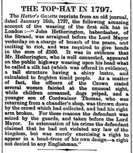 John Hetherington was arrested in 1797 for wearing the first top hat in public on the grounds that it had ‘a shiny lustre calculated to alarm timid people’. Four women had fainted upon seeing it, and pedestrians had booed.