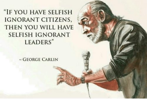 Pues si! "Si lo que hay son ciudadanos egoístas e ignorantes, lo que tendran son líderes egoístas e ignorantes" #carlin