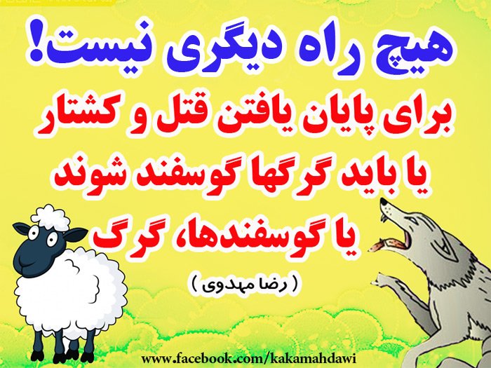 جامعه گوسفندی (4) راه درمان
 هیچ راه دیگری نیست!
 برای پایان دادن به قتل و کشتار، یا باید گرگها گوسفند شوند و یا گوسفندها، گرگ.
 (رضا مهدوی)
 ««« اشتراک گذاری فراموش نشود »»»