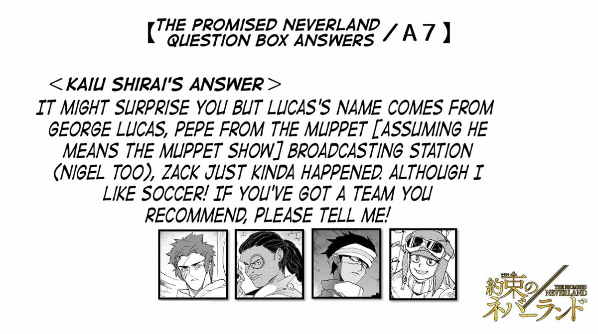 TPNManga's tweet photo. The Promised Neverland Questionnaire #7

"Amongst the characters in the story, Lucas, Pepe, and Zack's names probably makes soccer fans laugh. You're quite the soccer fan right? Are there any team(s) you're rooting for?"

#約ネバ質問箱回答編 https://t.co/jzj8U7Iu5g