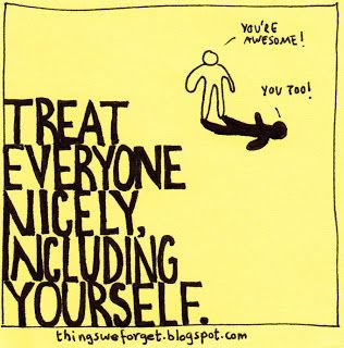 Treat everyone nicely, including yourself