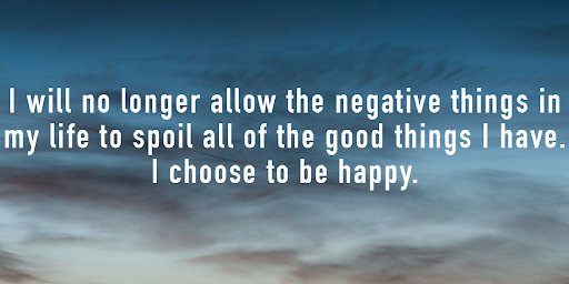 I will no longer allow the negative things in my life to spoil all of the good things I have. I choose to be happy.