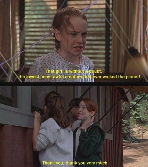 The Parent Trap (1998)- THIS IS ONE OF MY FAVORITES- hello it's cutie lindsay lohan- twins separated at birth and they met at a camp few years later then switched lives- i hAvE clAsS aNd u dOn'T- you will not regret watching this- a great movie for family night