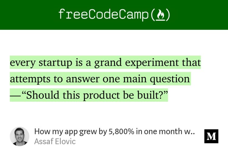 “…every startup is a grand experiment that attempts to answer one main question — ‘Should this product be built?’” from “How my app grew by 5,800% in one month with no branding or marketing” by Assaf Elovic.