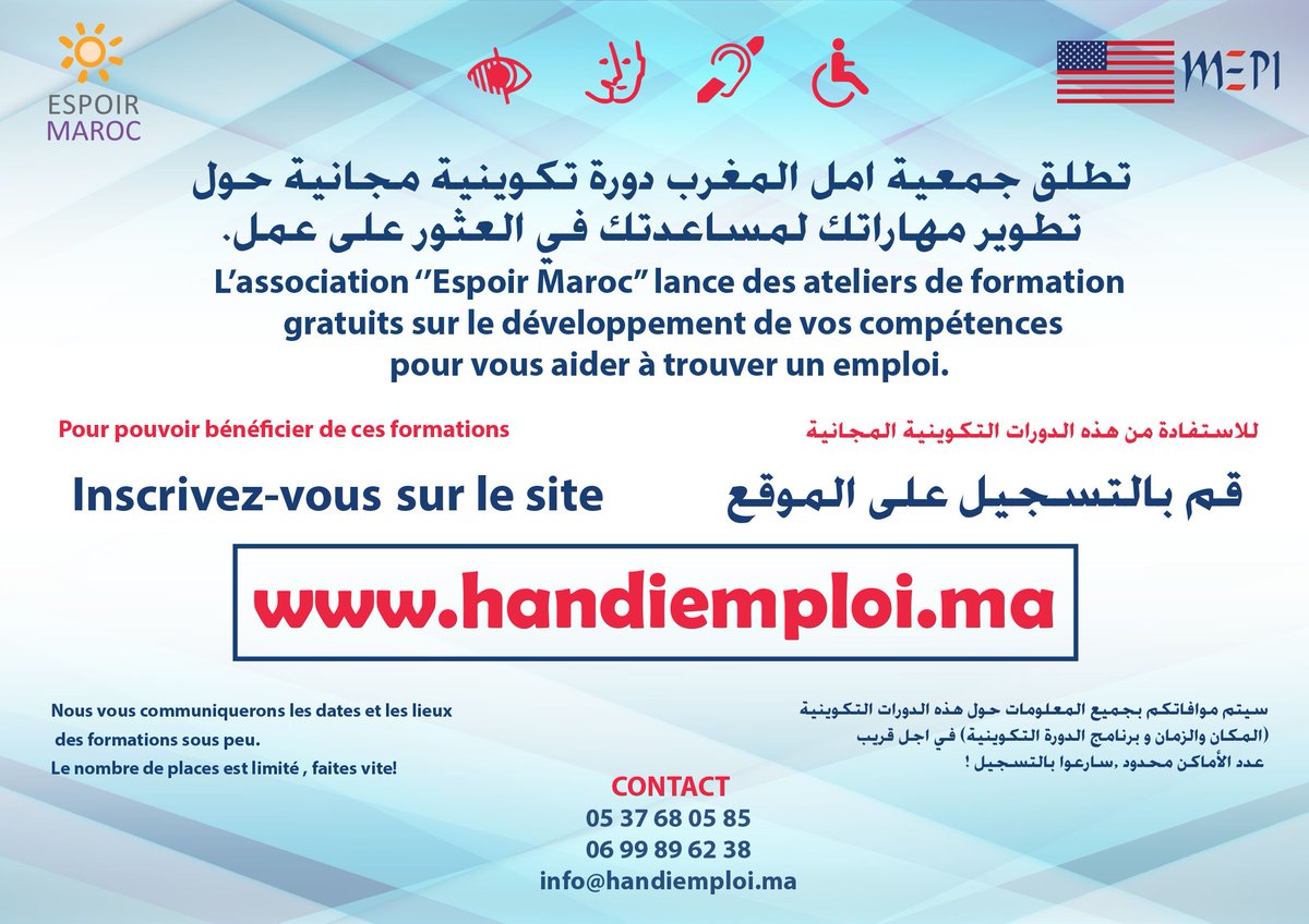 تطلق جمعية "أمل المغرب" بشراكة مع MEPI (السفارة الامريكية ) دورات تكوينية مجانية لفائدة الاشخاص في وضعية اعاقة حول" وسائل تنمية و تطوير المهارات لتعزيز فرص الحصول على عمل" . للاستفادة من هذه الدورات التدريبية . المرجو التسجيل على الموقع التالي:http://www.handiemploi.m
0699896238