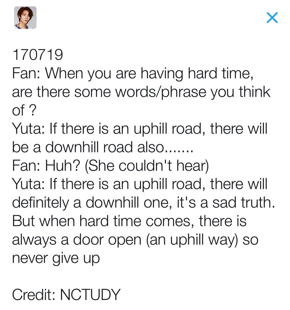 “if there is an uphill road, there will definitely a downhill one, it’s a sad truth. But when hard time comes, there is always a door open, so never give up”Yuta - Pyeongchon Fansign (2017)