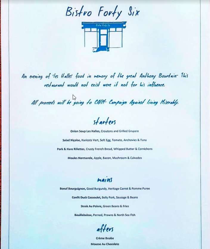 So next wednesday, <a href="/bsforty6/">Bistro Forty Six</a> in Newcastle are holding a dinner in memory of Tony Bourdain, because as the chef put it to me 'he was the reason my brother and I own a restaurant'. £30 Menu (below) from Les Halles cookbook, all proceeds to <a href="/theCALMzone/">CALM</a> bistrofortysix.co.uk