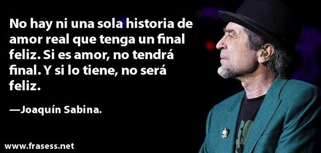 No hay ni una sola historia real de amor, que tenga un final feliz. Si es amor, no tendrá final. Y si lo tiene, no será feliz.  (Joaquin Sabina)