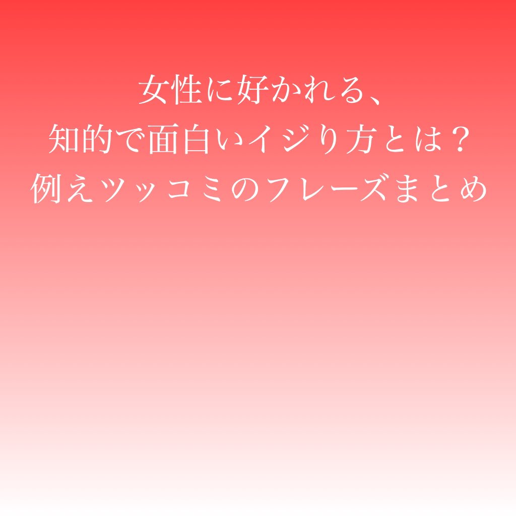 女性に好かれる 知的で面白いイジり方とは 例えツッコミのフレーズまとめ 女性に好かれる 知的で面白いイジり方とは 例えツッコミのフレーズまとめ