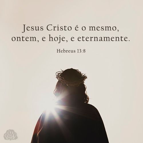 JESUS CRISTO É O MESMO ONTEM, HOJE, E ETERNAMENTE.