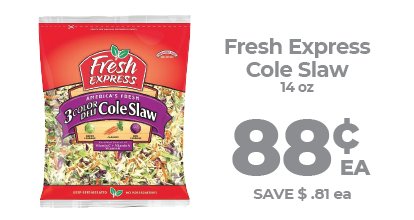 Fresh Express Cole Slaw is only 0.88$ at North Market. Goes with everything you eat.