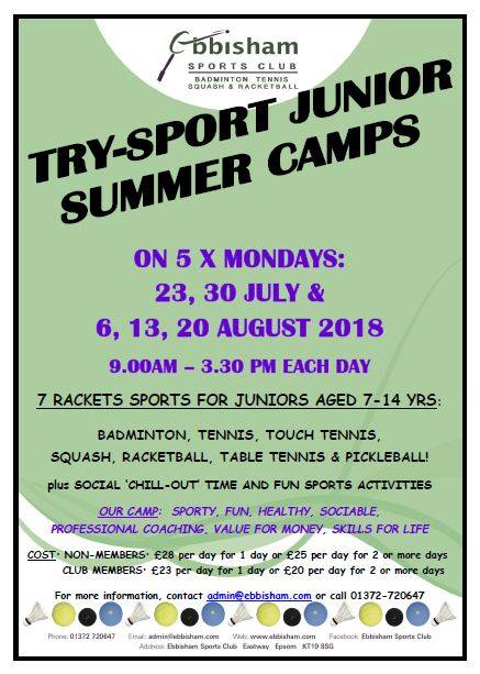 TRY-SPORT JUNIOR SUMMER CAMPS are back! 5 x Mondays on 23, 30 July, 6, 13, 20 August from 9-3.30pm. Juniors 7-14 yrs (beginners and improvers) can learn and play 7 different racket sports. Limited places so book now call our Office on 01372 720647 or email admin@ebbisham.com