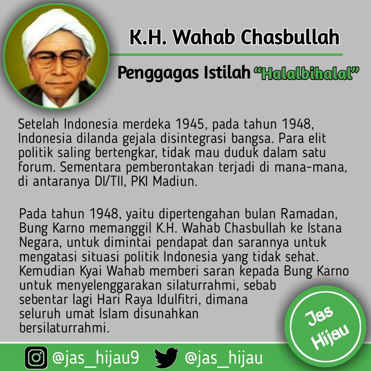 jas_hijau's tweet photo. K.H. Wahab Chasbullah adalah ulama penggagas istilah 'Halalbihalal'.

Kyai Wahab memberi saran kepada Bung Karno untuk menyelenggarakan silaturrahmi, sebab sebentar lagi Hari Raya Idulfitri, dimana seluruh umat Islam disunahkan bersilaturrahmi.

#Halalbihalal 
#JasHijau https://t.co/ma3SU6rP0P