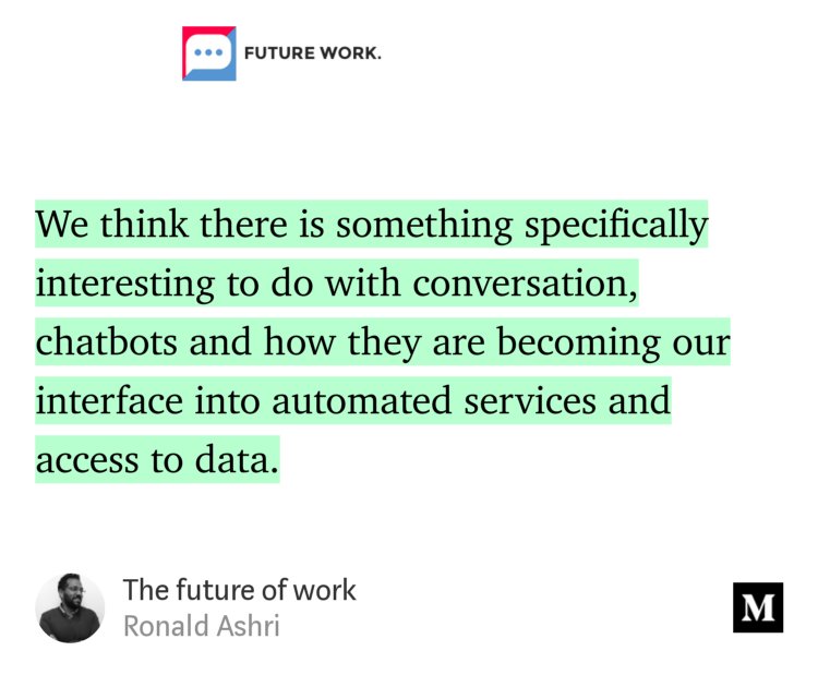 “…We think there is something specifically interesting to do with conversation, chatbots and how they are becoming our interface into automated services and access to data.” from “The future of work” by Ronald Ashri.