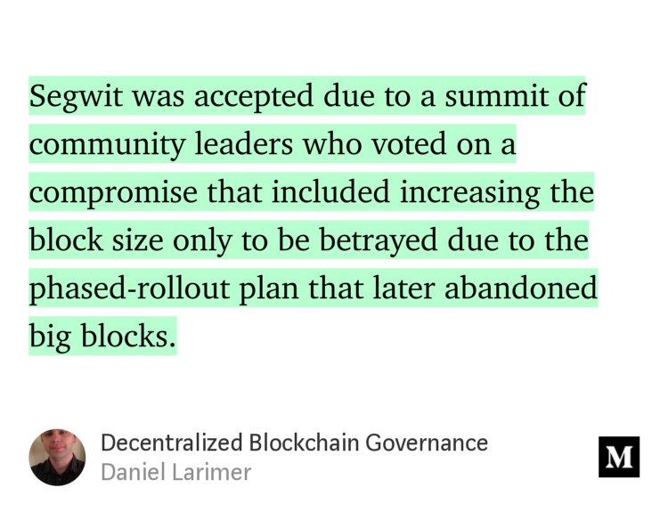 “…Segwit was accepted due to a summit of community leaders who voted on a compromise that included increasing the block size only to be betrayed due to the phased-rollout plan that later abandoned big blocks.” from “Decentralized Blockchain Governance” by Daniel Larimer.