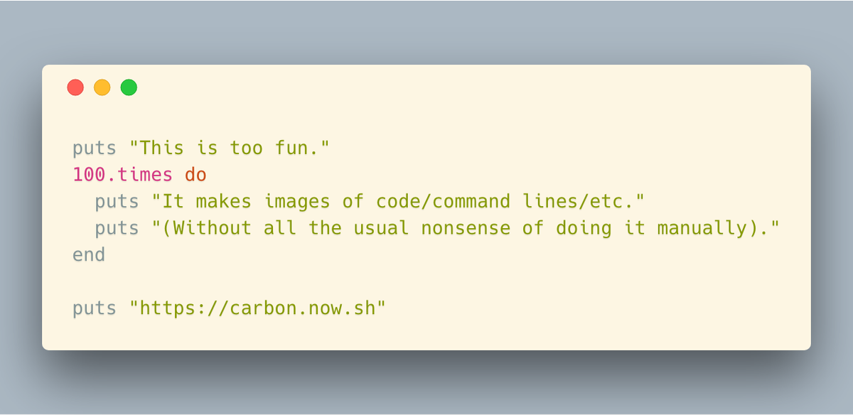 puts "This is too fun."
100.times do
  puts "It makes images of code/command lines/etc."
  puts "(Without all the usual nonsense of doing it manually)."
end

puts "https://carbon.now.sh"