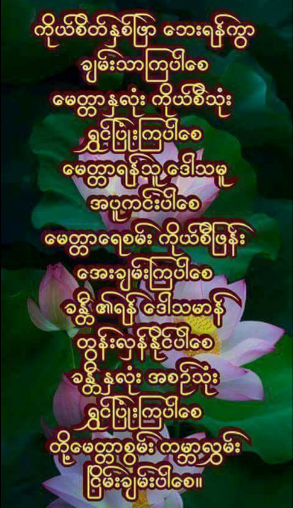 ခပ္​သိမ္​း​ေသာသတၱဝါအ​ေပါင္​းတို႔....
​ေဘးကင္​းပါ​ေစ ခ်မ္​းသာပါ​ေစ
ကိုယ္​စိတ္​ႏွလံုး​ေအးခ်မ္​းၾကပါ​ေစ။
