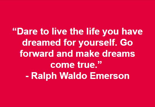 “Dare to live the life you have dreamed for yourself. Go forward and make dreams come true.” - Ralph Waldo Emerson