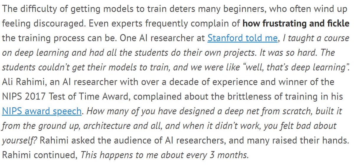 One AI researcher at Stanford told me, I taught a course on deep learning and had all the students do their own projects. It was so hard. The students couldn’t get their models to train, and we were like “well, that’s deep learning”. Ali Rahimi, an AI researcher with over a decade of experience and winner of the NIPS 2017 Test of Time Award, complained about the brittleness of training in his NIPS award speech. How m