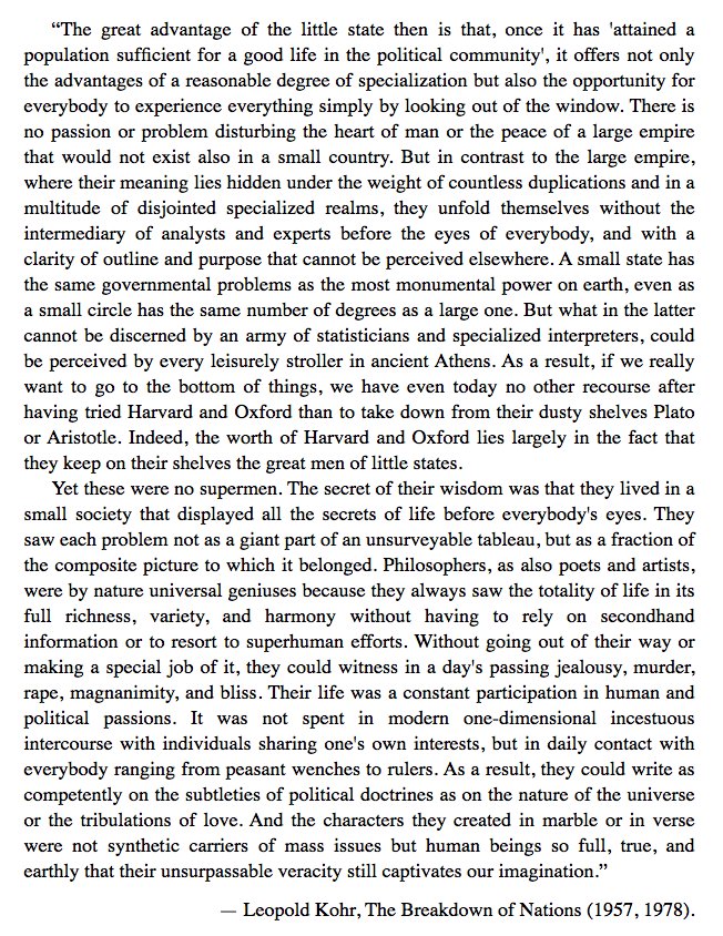 “The great advantage of the little state then is that it offers not only the advantages of a reasonable degree of specialization but also the opportunity for everybody to experience everything simply by looking out of the window.”— Leopold Kohr, The Breakdown of Nations, 1957