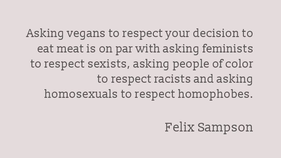 Vegan Vox Asking Vegans To Respect Your Decision To Eat Meat Is On Par With Asking Feminists To Respect Sexists Asking People Of Color To Respect Racists And Asking Homosexuals