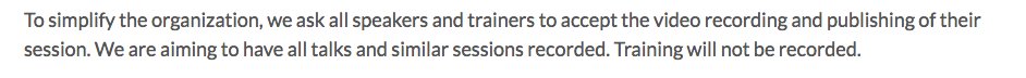 To simplify the organization, we ask all speakers and trainers to accept the video recording and publishing of their session. We are aiming to have all talks and similar sessions recorded. Training will not be recorded.