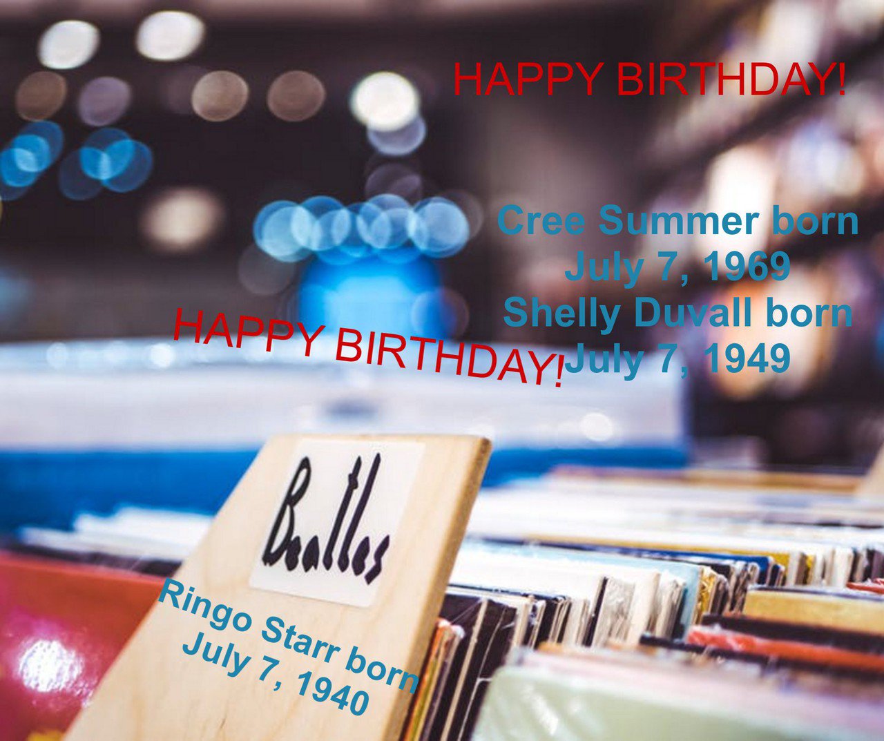 HAPPY BIRTHDAY!

Ringo Starr born July 7, 1940

Cree Summer born July 7, 1969
Shelly Duvall born July 7, 1949 