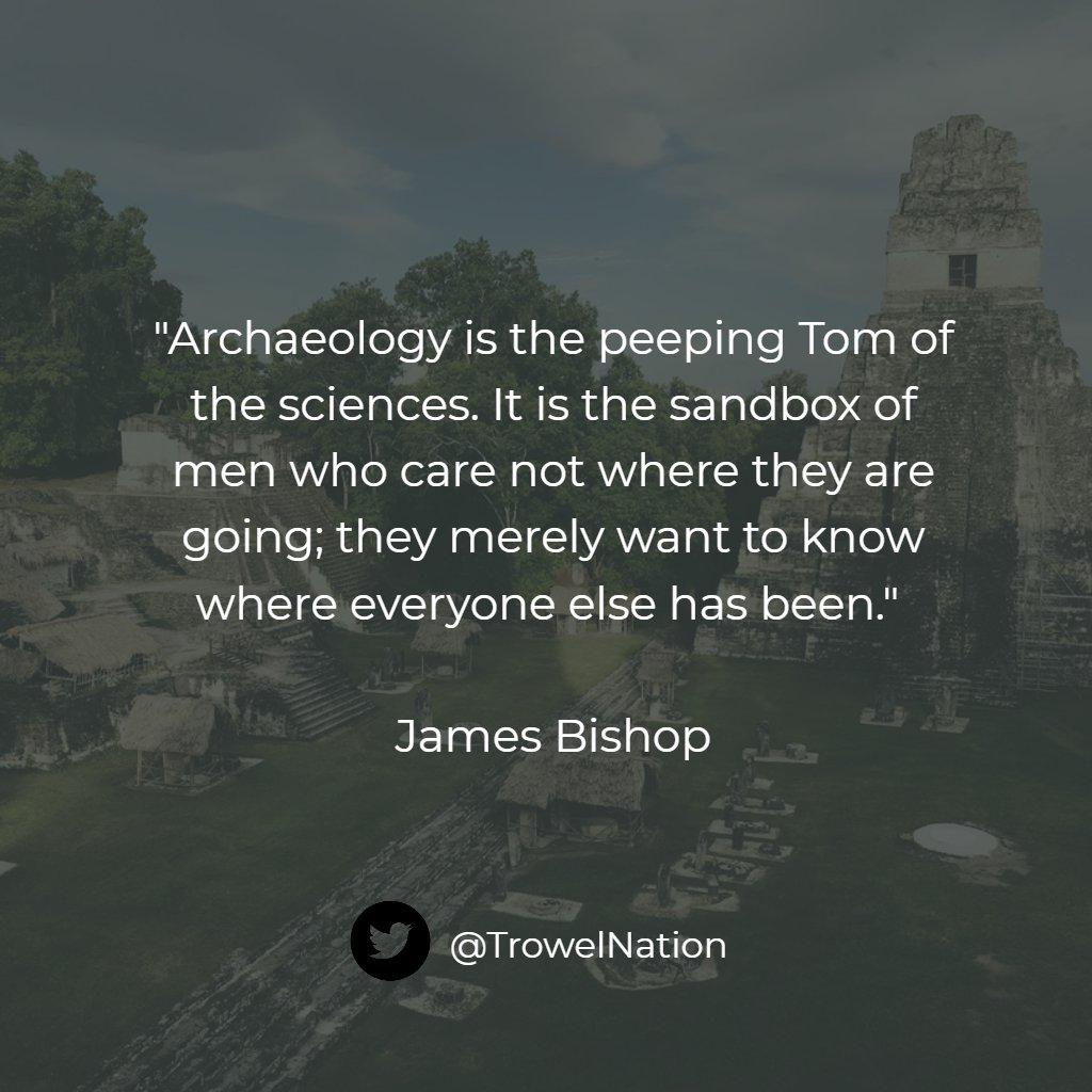 "Archaeology is the peeping Tom of the sciences. It is the sandbox of men who care not where they are going; they merely want to know where everyone else has been." - James Bishop