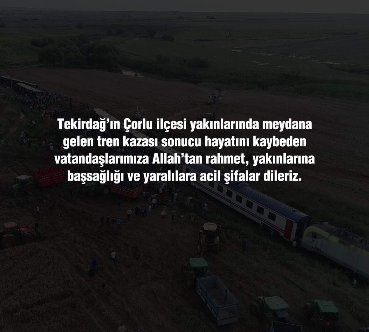 Tekirdağ’ın Çorlu ilçesi yakınlarında meydana gelen tren kazası sonucu hayatını kaybeden vatandaşlarımıza Allah’tan rahmet, yakınlarına başsağlığı ve yaralılara acil şifalar dileriz.