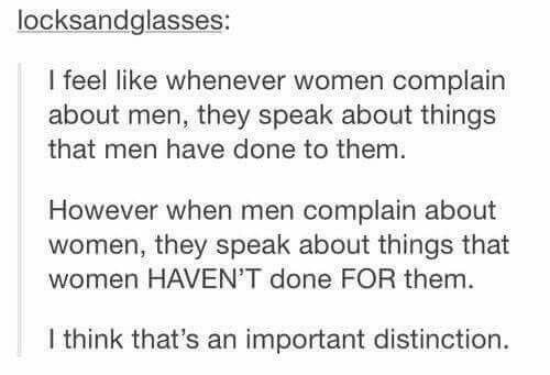 여성이 남성에 대해 불평할 때는
남자들이 그들에게 한 짓에 대해 말한다.

반면 남성이 여성에 대해 불평할 때는
여성들이 그들을 위해 해주지 않은 것에 대해 말한다.

이것은 매우 중요한 차이다.
