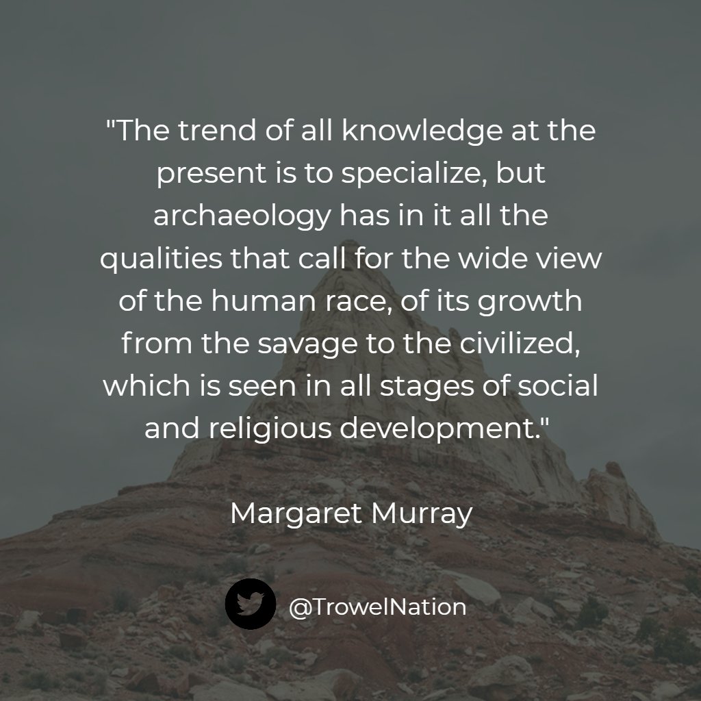"The trend of all knowledge at the present is to specialize, but archaeology has in it all the qualities that call for the wide view of the human race, of its growth from the savage to the civilized" - Margaret Murray