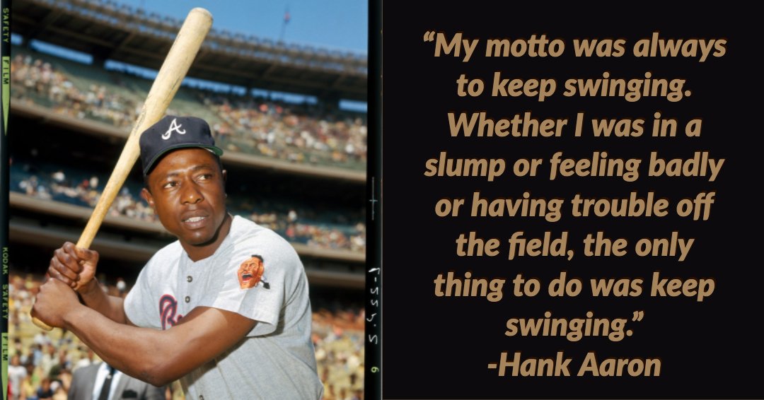 Hank Aaron: My motto was always to keep swinging. Whether I was in