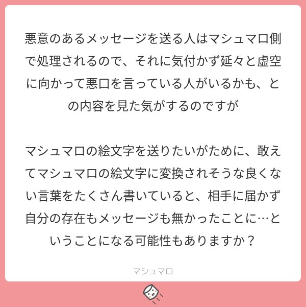 ট ইট র マシュマロ公式 ありますよ 卑猥な単語だけはマシュマロ絵文字に変換されますが 変換されない場合にはネガティブなものとして処理されますし そのまま届いたら相手を傷つける可能性もあります なのでご注意ください マシュマロを投げ合おう