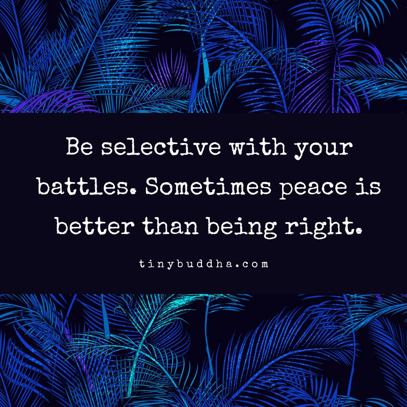 Be selective with your battles. Sometimes peace is better than being right.