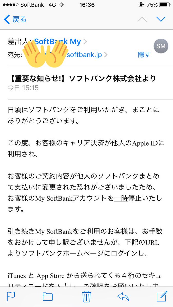 ট ইট র Softbankサポート Sbcare藤堂です メールの件で度々ご心配をおかけして申し訳ございません 添付画像を拝見しましたが 弊社より送信したものではございません そのため 返信などを行わず削除くださいますようお願いいたします 1 2 Sbspammail