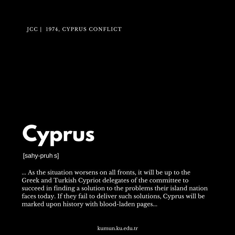 As a result of the ethnic strife within the island, Cyprus has been at the centre of attention by Turkey and Greece. As the long-simmering tensions are culminating, delegates shall navigate their course wisely as to further their agendas.
Apply via kumun.ku.edu.tr