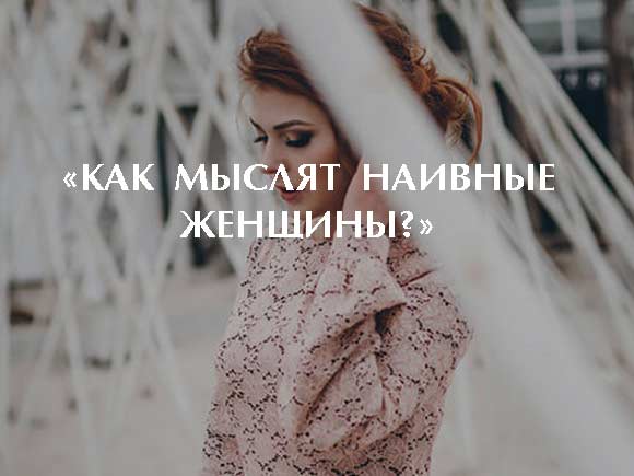 «КАК МЫСЛЯТ НАИВНЫЕ ЖЕНЩИНЫ?»
1bestlife.ru/load/8-1-0-1096