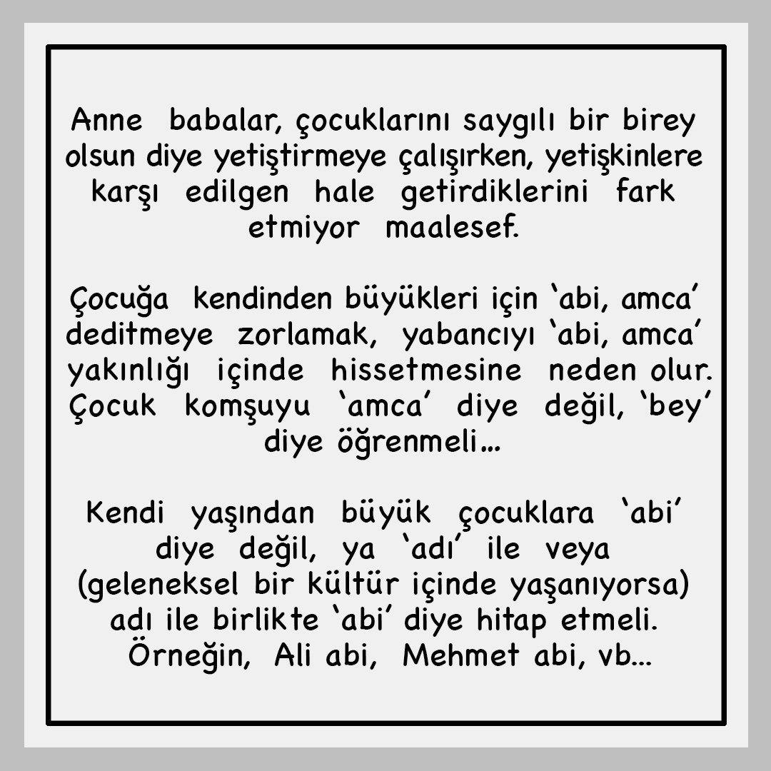 Anne babalar, çocuklarına, kendinden büyük yabancılara saygılı olsunlar diye 'abi, amca, dede' gibi 'aile bağı' ifade eden kelimeler kullanmalarını öğretiyorlar.

Halbuki, yakınlık derecesi farklı olan kişiye 'abi, amca' diye hitap etmek çocuğu o yetişkine karşı savunmasız kılar.
