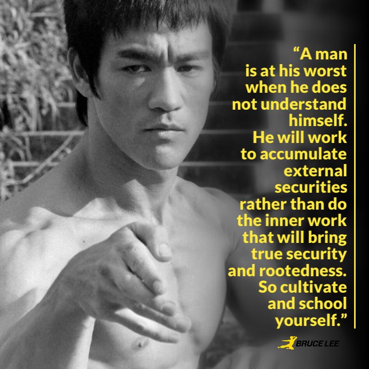 “A man is at his worst when he does not understand himself. He will work to accumulate external securities rather than do the inner work that will bring true security and rootedness. So cultivate and school yourself.” ~Bruce Lee