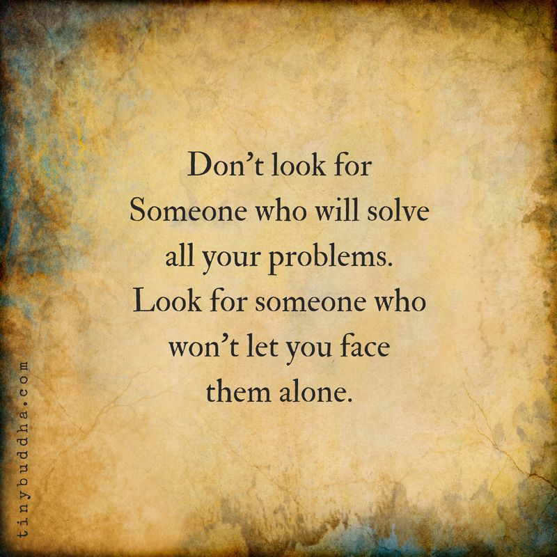Don't look for someone who'll solve all your problems. Look for someone who won't let you face them alone.